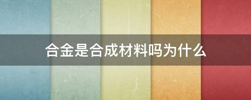 合金是合成材料吗为什么 合金一定是合成材料吗