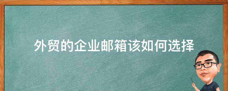 外贸的企业邮箱该如何选择（外贸用哪个企业邮箱）