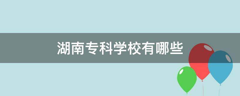 湖南专科学校有哪些 湖南专科学校有哪些比较好