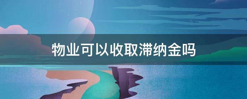 物业可以收取滞纳金吗 物业费能收取滞纳金吗