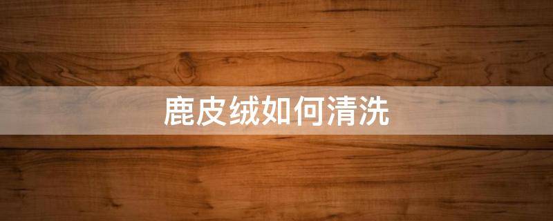鹿皮绒如何清洗 麂皮绒可以干洗吗