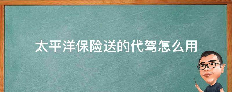 太平洋保险送的代驾怎么用 太平洋保险有代驾吗