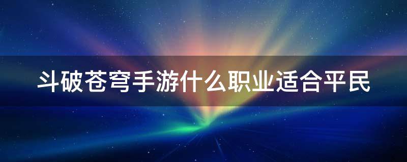 斗破苍穹手游什么职业适合平民 斗破苍穹手游哪个职业厉害首推强势职业