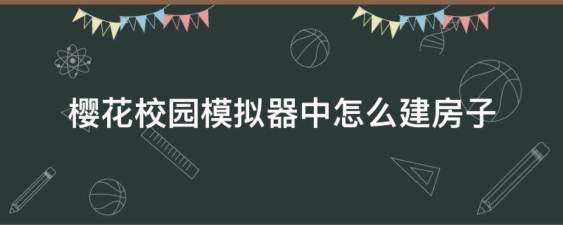 樱花校园模拟器中怎么建房子 樱花校园模拟器中怎么建房子过程