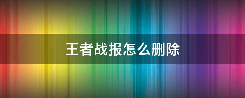 王者战报怎么删除（王者荣耀视频战报怎么删除）