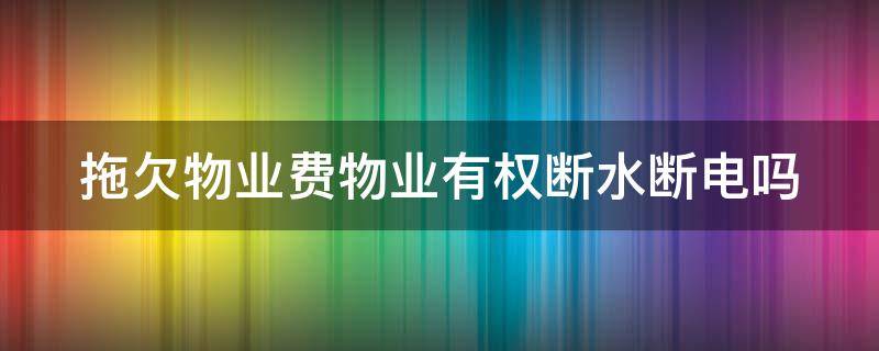 拖欠物业费物业有权断水断电吗（拖欠物业费物业公司能断水断电吗）