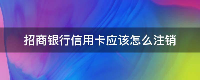 招商银行信用卡应该怎么注销 招商银行卡信用卡如何注销