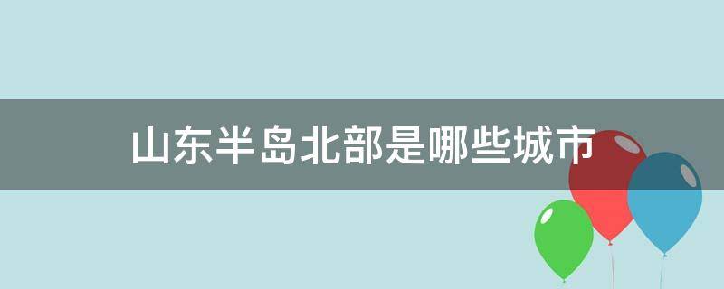 山东半岛北部是哪些城市（山东省半岛北部的城市）
