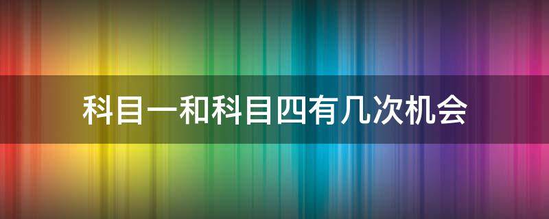 科目一和科目四有几次机会 科目一和科目四有几次机会考试