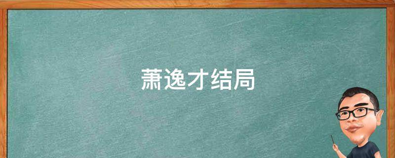 萧逸才结局 萧逸才结局是什么