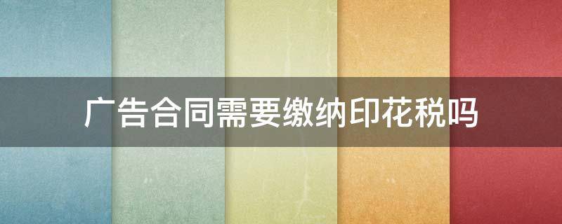 广告合同需要缴纳印花税吗 广告制作合同需要缴纳印花税吗