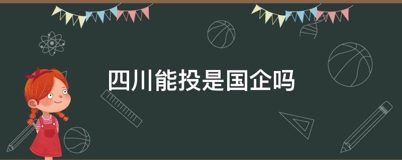 四川能投是国企吗 四川能投集团是私企还是国企