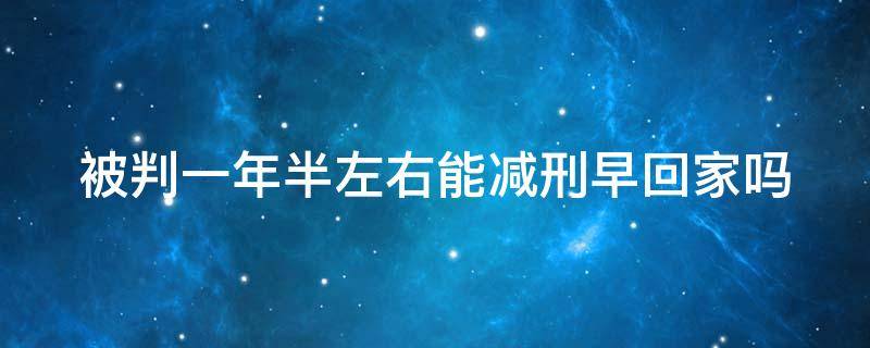 被判一年半左右能减刑早回家吗 判一年多的可以减刑吗?