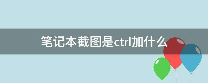 笔记本截图是ctrl加什么 联想笔记本截图是ctrl加什么