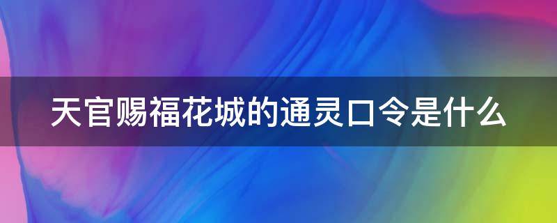 天官赐福花城的通灵口令是什么 天官赐福里花城的通灵口令