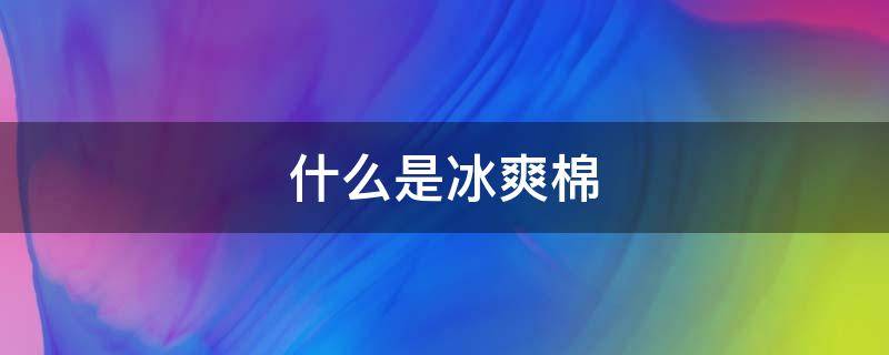 什么是冰爽棉 什么是冰爽棉面料