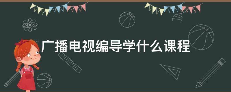 广播电视编导学什么课程（广播电视编导都有什么专业课）