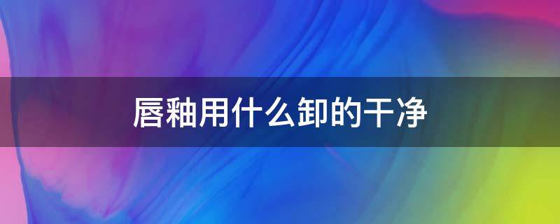 唇釉用什么卸的干净 唇釉用卸妆吗