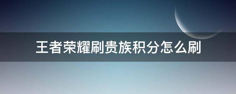 王者荣耀刷贵族积分怎么刷（王者的贵族积分怎么刷）