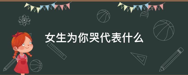 女生为你哭代表什么（女孩为你哭代表什么）