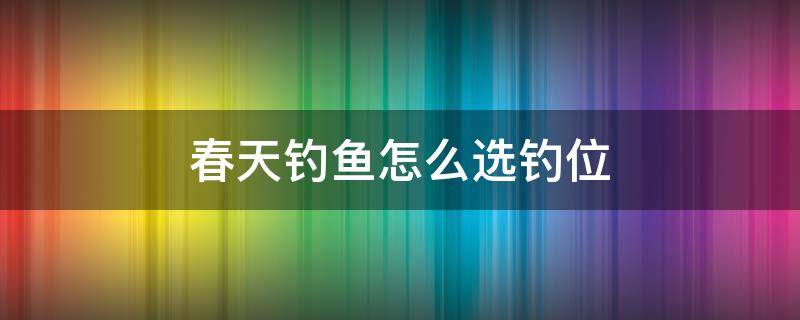 春天钓鱼怎么选钓位 初春钓鱼钓位选择