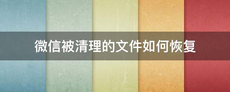 微信被清理的文件如何恢复（微信被清理的文件如何恢复过来）