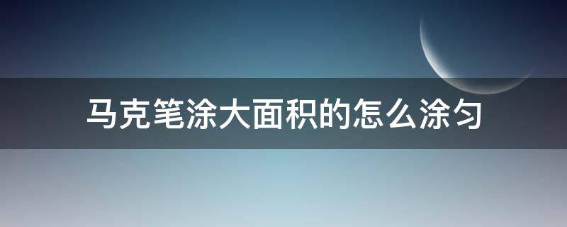 马克笔涂大面积的怎么涂匀（怎么把马克笔涂匀）