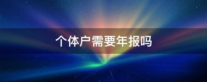 个体户需要年报吗（营业执照个体户需要年报吗）