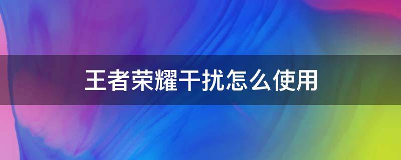 王者荣耀干扰怎么使用 王者荣耀干扰使用技巧