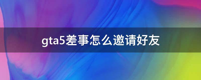 gta5差事怎么邀请好友 gta5怎么邀请好友进行差事