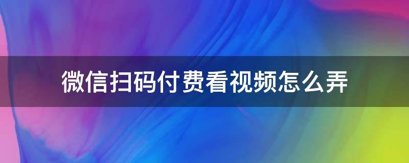 微信扫码付费看视频怎么弄（微信怎么扫码支付视频）