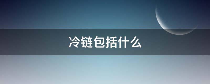 冷链包括什么 冷链指的是什么