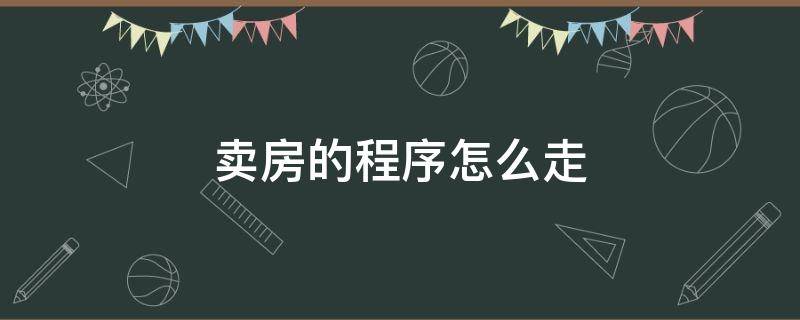 卖房的程序怎么走 买卖房子程序怎么走