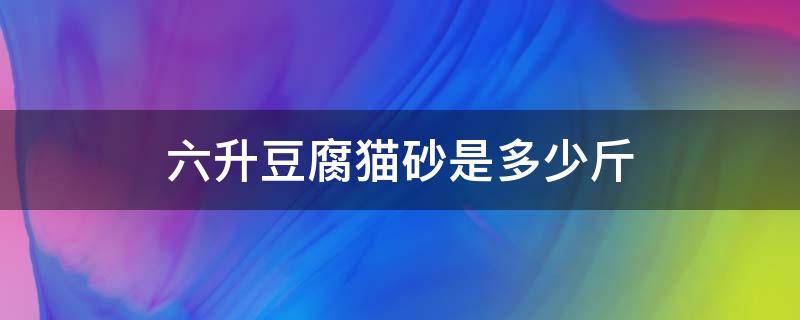 六升豆腐猫砂是多少斤（6升豆腐猫砂是多少公斤）