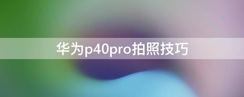 华为p40pro拍照技巧 华为p40pro拍照功能使用技巧