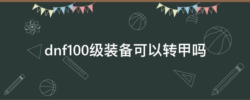 dnf100级装备可以转甲吗（dnf100版本有没有必要转甲）