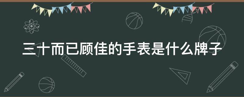 三十而已顾佳的手表是什么牌子 三十而已顾佳拿的什么手机