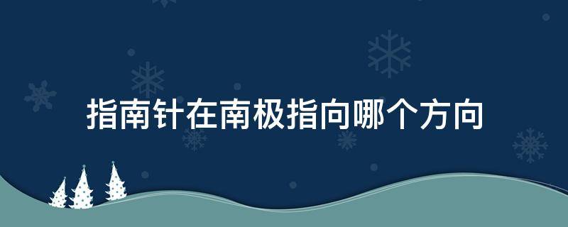 指南针在南极指向哪个方向（指南针的南极指的是什么方向?）