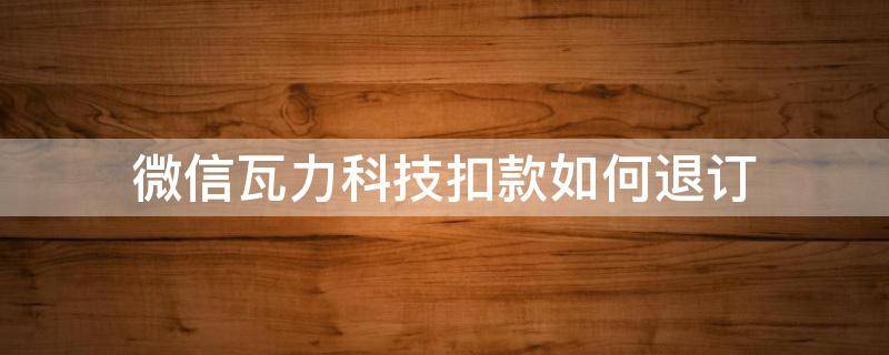 微信瓦力科技扣款如何退订 瓦力科技扣款28元怎么退款