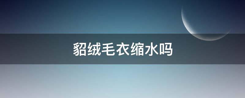 貂绒毛衣缩水吗（水貂绒的衣服会不会缩水）