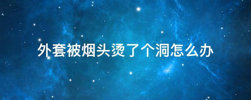 外套被烟头烫了个洞怎么办（上衣被烟头烫了一个洞）