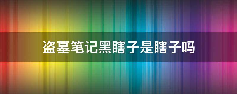 盗墓笔记黑瞎子是瞎子吗 盗墓笔记黑瞎子为什么叫黑瞎子