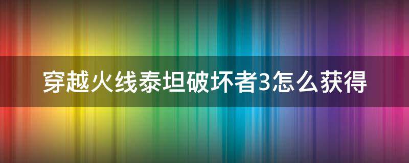 穿越火线泰坦破坏者3怎么获得 穿越火线泰坦破坏者3怎么获得永久的?