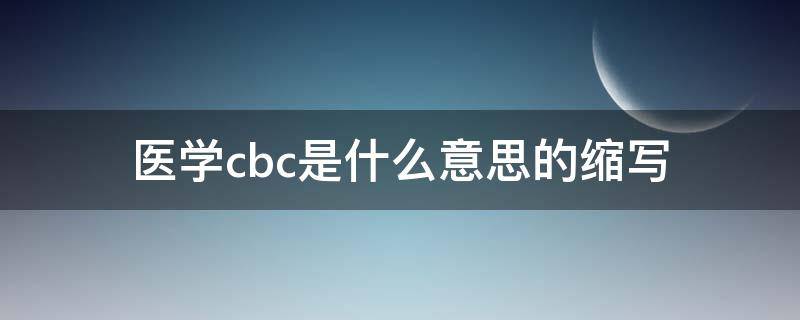 医学cbc是什么意思的缩写（医学上cbc全称）