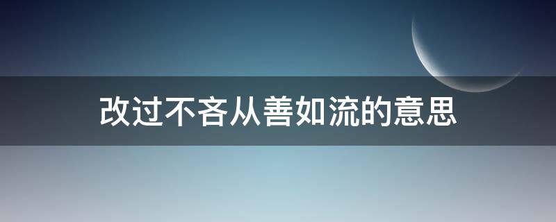 改过不吝从善如流的意思（改过不吝从善如流的意思告诉我们什么道理）