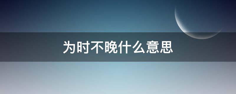 为时不晚什么意思 为时不晚还是为时未晚