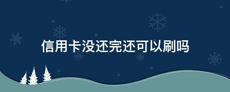 信用卡没还完还可以刷吗 还信用卡钱不够可以刷出来再还吗