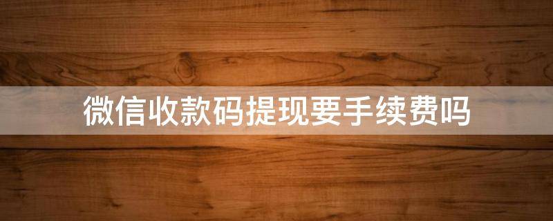 微信收款码提现要手续费吗 微信收款码收的钱提现时要手续费么