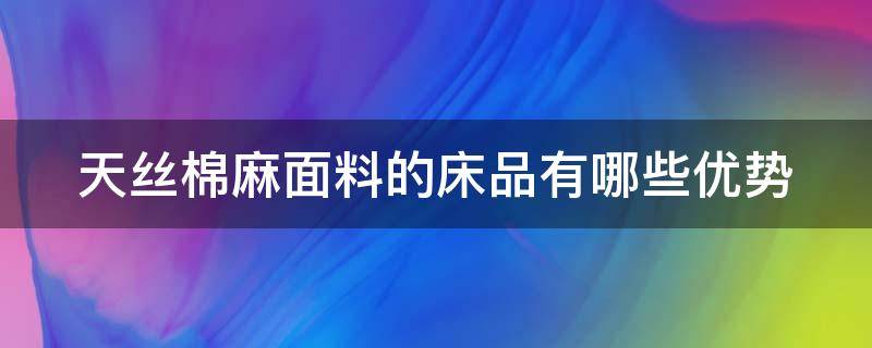 天丝棉麻面料的床品有哪些优势 天丝棉麻面料的特点与好处