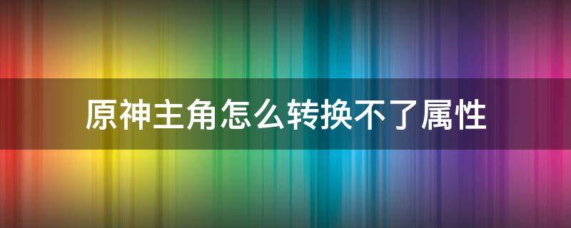 原神主角怎么转换不了属性 原神主角切换不了属性